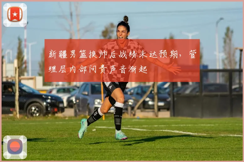 新疆男篮换帅后战绩未达预期,管理层内部问责声音渐起