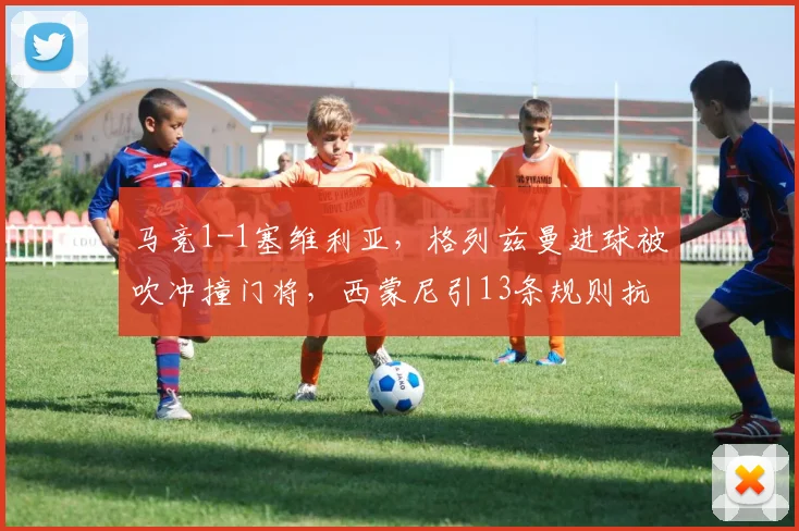 马竞1-1塞维利亚，格列兹曼进球被吹冲撞门将，西蒙尼引13条规则抗议能否奏效？