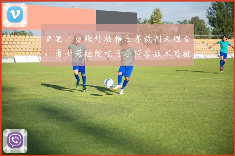 库里三分线外被推出界裁判未理会,勇士若继续吃亏小阵容战术恐被针对