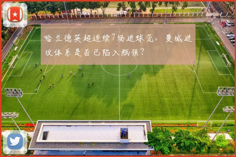 哈兰德英超连续7场进球荒,曼城进攻体系是否已陷入瓶颈?