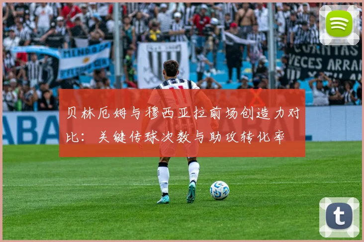 贝林厄姆与穆西亚拉前场创造力对比:关键传球次数与助攻转化率