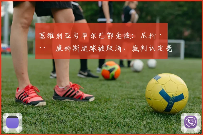 塞维利亚与毕尔巴鄂竞技：尼科·威廉姆斯进球被取消，裁判认定毫厘越位引不满