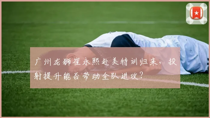 广州龙狮崔永熙赴美特训归来，投射提升能否带动全队进攻？
