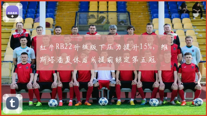 红牛RB22升级版下压力提升15%,维斯塔潘夏休后或提前锁定第五冠