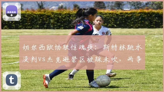 切尔西欧协联惊魂夜:斯特林跳水没判vs杰克逊禁区被踩未吹,两争议助球队险平