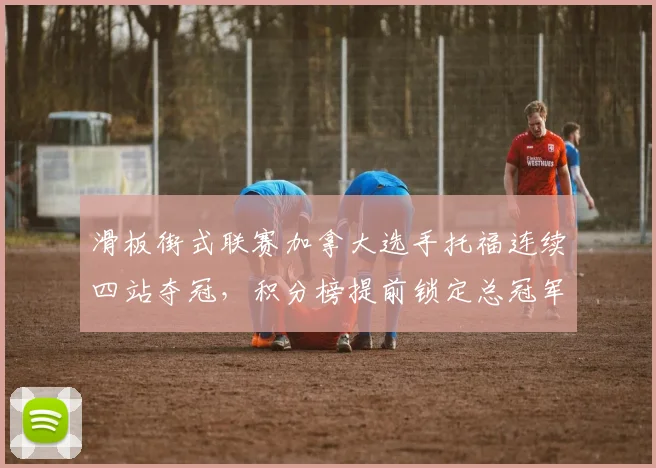 滑板街式联赛加拿大选手托福连续四站夺冠,积分榜提前锁定总冠军