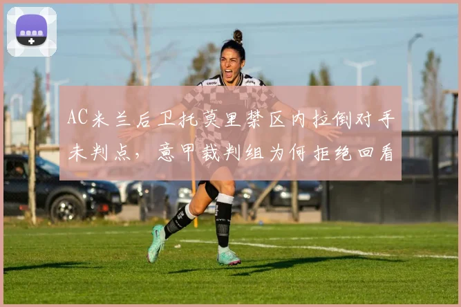 AC米兰后卫托莫里禁区内拉倒对手未判点，意甲裁判组为何拒绝回看VAR？