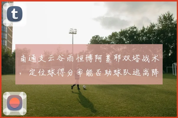 南通支云谷雨恒博阿基耶双塔战术，定位球得分率能否助球队逃离降级区？