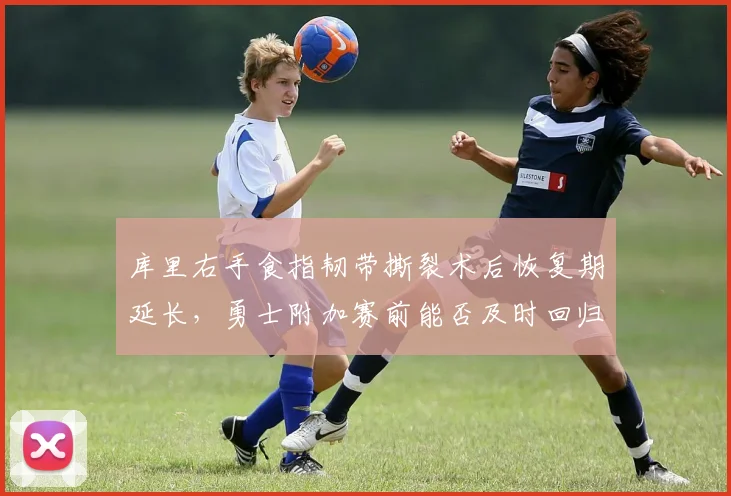 库里右手食指韧带撕裂术后恢复期延长,勇士附加赛前能否及时回归?
