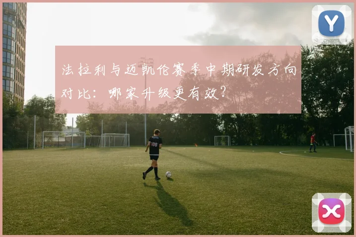 法拉利与迈凯伦赛季中期研发方向对比:哪家升级更有效?