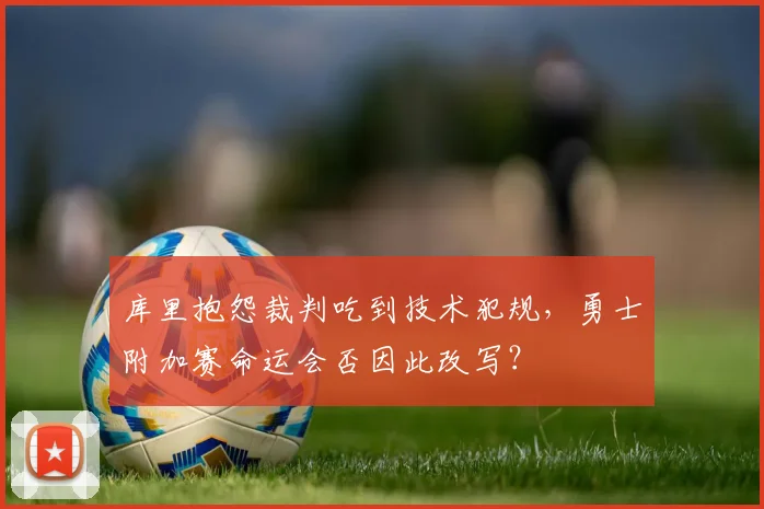 库里抱怨裁判吃到技术犯规，勇士附加赛命运会否因此改写？