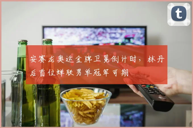 安赛龙奥运金牌卫冕倒计时,林丹后首位蝉联男单冠军可期